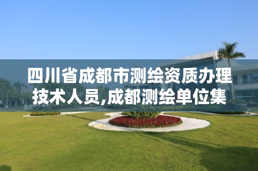 四川省成都市测绘资质办理技术人员,成都测绘单位集中在哪些地方