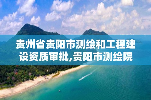 贵州省贵阳市测绘和工程建设资质审批,贵阳市测绘院是什么单位