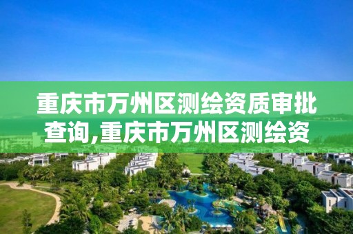 重庆市万州区测绘资质审批查询,重庆市万州区测绘资质审批查询网