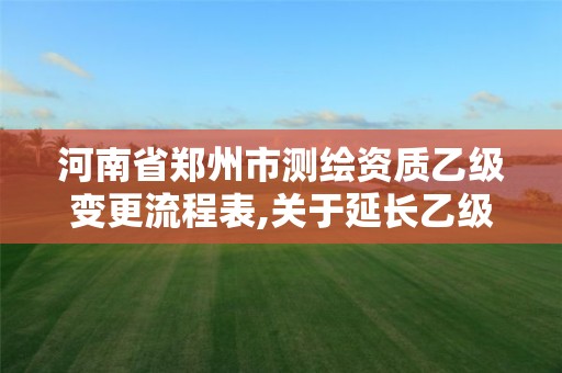 河南省郑州市测绘资质乙级变更流程表,关于延长乙级测绘资质证书有效期的公告。