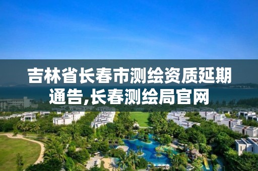 吉林省长春市测绘资质延期通告,长春测绘局官网