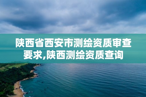 陕西省西安市测绘资质审查要求,陕西测绘资质查询