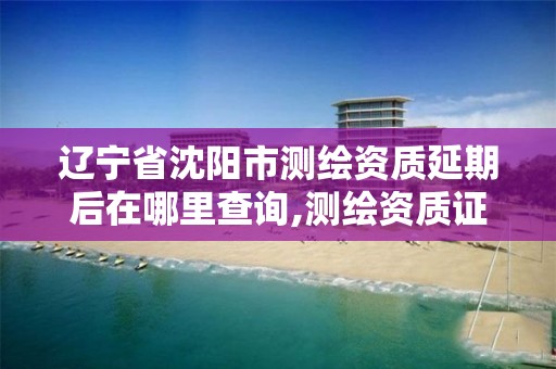 辽宁省沈阳市测绘资质延期后在哪里查询,测绘资质证书延期公告。