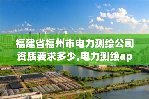 福建省福州市电力测绘公司资质要求多少,电力测绘app