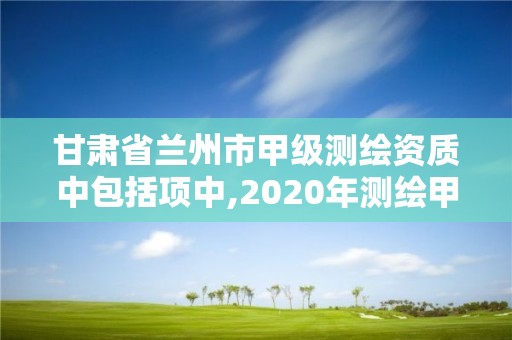 甘肃省兰州市甲级测绘资质中包括项中,2020年测绘甲级资质条件。