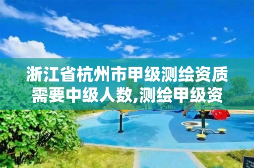 浙江省杭州市甲级测绘资质需要中级人数,测绘甲级资质条件 专业技术人员。