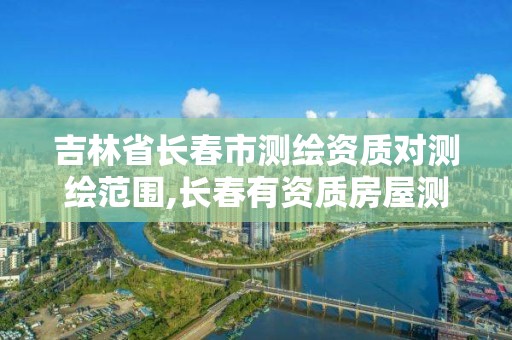 吉林省长春市测绘资质对测绘范围,长春有资质房屋测绘公司电话