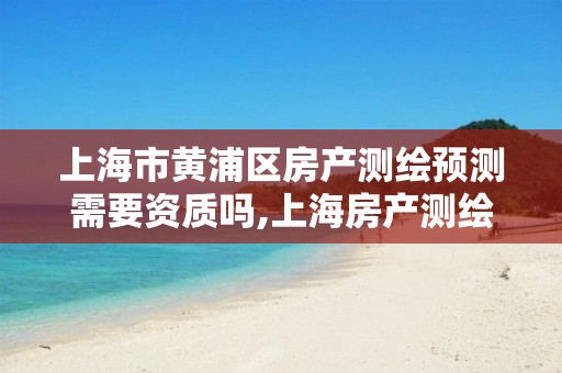 上海市黄浦区房产测绘预测需要资质吗,上海房产测绘收费标准。