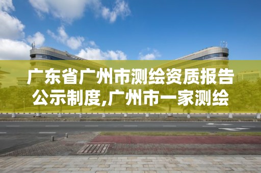 广东省广州市测绘资质报告公示制度,广州市一家测绘资质单位