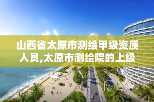 山西省太原市测绘甲级资质人员,太原市测绘院的上级单位