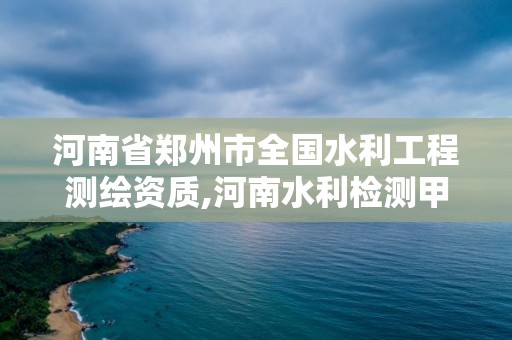 河南省郑州市全国水利工程测绘资质,河南水利检测甲级资质单位