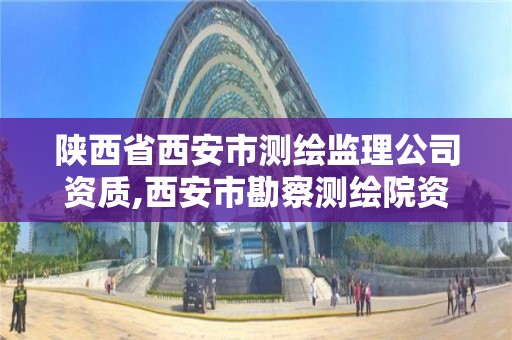 陕西省西安市测绘监理公司资质,西安市勘察测绘院资质等级