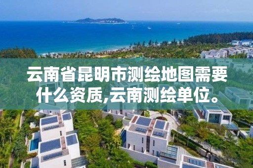 云南省昆明市测绘地图需要什么资质,云南测绘单位。