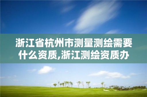 浙江省杭州市测量测绘需要什么资质,浙江测绘资质办理流程。