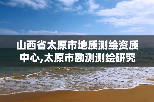 山西省太原市地质测绘资质中心,太原市勘测测绘研究院