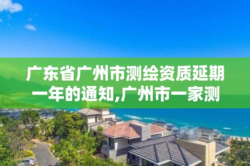 广东省广州市测绘资质延期一年的通知,广州市一家测绘资质单位。