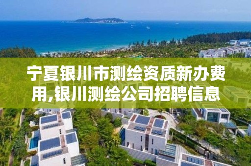 宁夏银川市测绘资质新办费用,银川测绘公司招聘信息