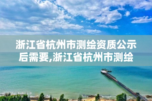 浙江省杭州市测绘资质公示后需要,浙江省杭州市测绘资质公示后需要多久审核