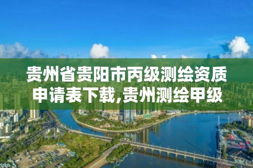 贵州省贵阳市丙级测绘资质申请表下载,贵州测绘甲级资质单位。