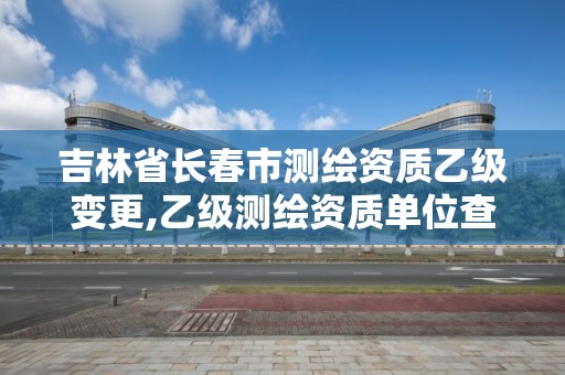 吉林省长春市测绘资质乙级变更,乙级测绘资质单位查询