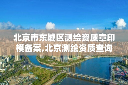 北京市东城区测绘资质章印模备案,北京测绘资质查询