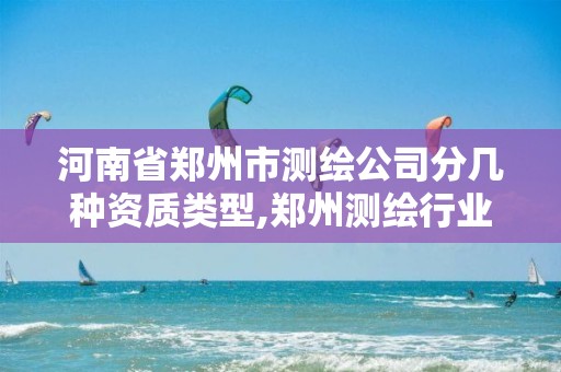 河南省郑州市测绘公司分几种资质类型,郑州测绘行业招聘。