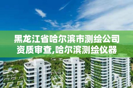 黑龙江省哈尔滨市测绘公司资质审查,哈尔滨测绘仪器检测