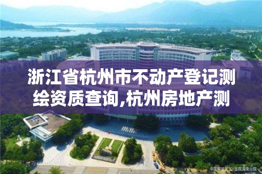 浙江省杭州市不动产登记测绘资质查询,杭州房地产测绘。