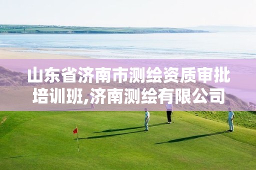 山东省济南市测绘资质审批培训班,济南测绘有限公司