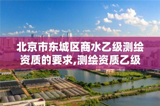 北京市东城区商水乙级测绘资质的要求,测绘资质乙级申报条件征求意见稿。