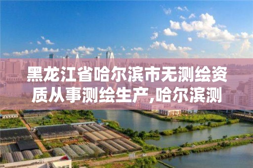 黑龙江省哈尔滨市无测绘资质从事测绘生产,哈尔滨测绘内业招聘信息