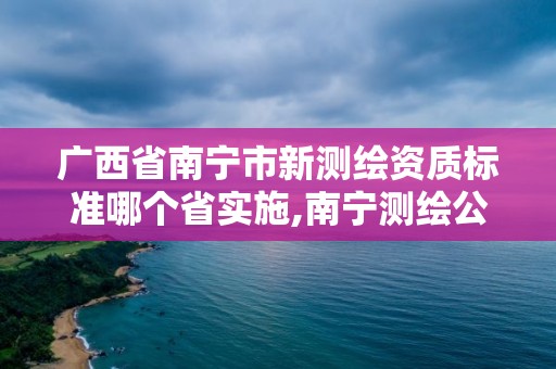 广西省南宁市新测绘资质标准哪个省实施,南宁测绘公司联系电话。