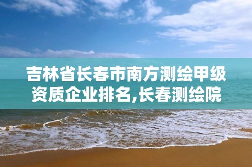 吉林省长春市南方测绘甲级资质企业排名,长春测绘院。