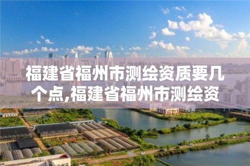 福建省福州市测绘资质要几个点,福建省福州市测绘资质要几个点才能办理