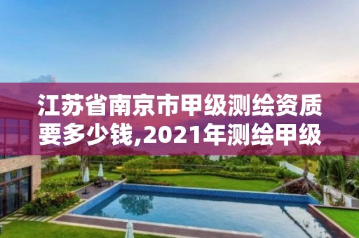 江苏省南京市甲级测绘资质要多少钱,2021年测绘甲级资质申报条件。