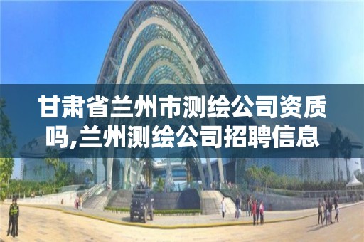 甘肃省兰州市测绘公司资质吗,兰州测绘公司招聘信息