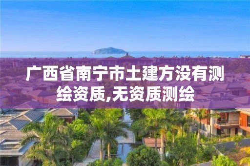 广西省南宁市土建方没有测绘资质,无资质测绘