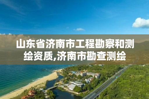 山东省济南市工程勘察和测绘资质,济南市勘查测绘