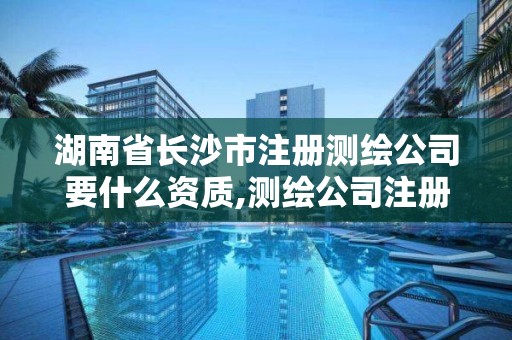 湖南省长沙市注册测绘公司要什么资质,测绘公司注册要求。