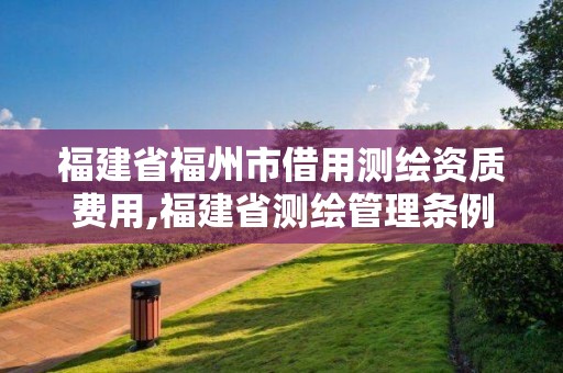 福建省福州市借用测绘资质费用,福建省测绘管理条例。