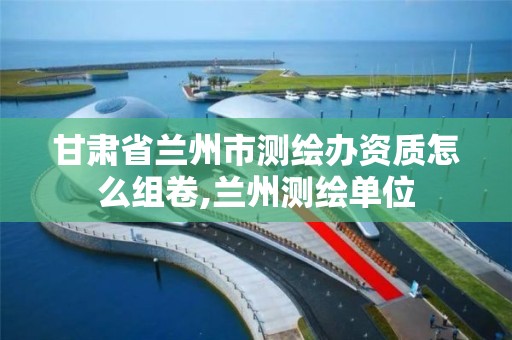 甘肃省兰州市测绘办资质怎么组卷,兰州测绘单位