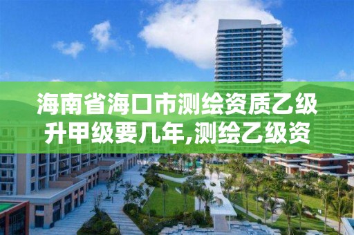 海南省海口市测绘资质乙级升甲级要几年,测绘乙级资质申报条件。