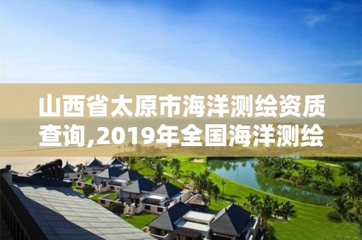 山西省太原市海洋测绘资质查询,2019年全国海洋测绘甲级资质单位