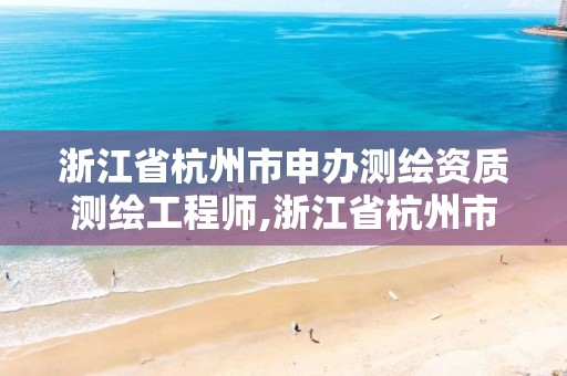 浙江省杭州市申办测绘资质测绘工程师,浙江省杭州市申办测绘资质测绘工程师的公司