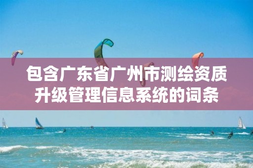 包含广东省广州市测绘资质升级管理信息系统的词条