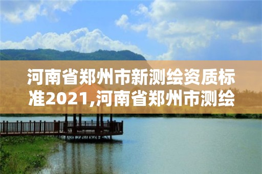 河南省郑州市新测绘资质标准2021,河南省郑州市测绘学校