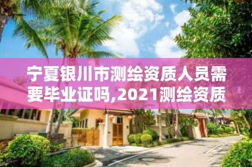 宁夏银川市测绘资质人员需要毕业证吗,2021测绘资质人员要求。