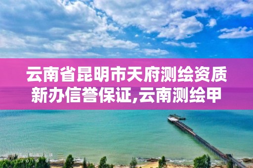 云南省昆明市天府测绘资质新办信誉保证,云南测绘甲级资质单位