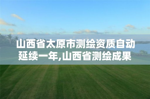 山西省太原市测绘资质自动延续一年,山西省测绘成果管理办法。