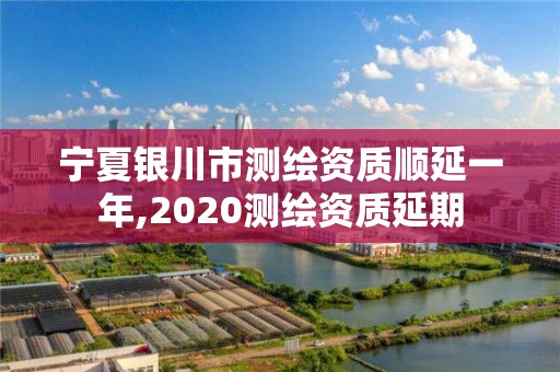 宁夏银川市测绘资质顺延一年,2020测绘资质延期